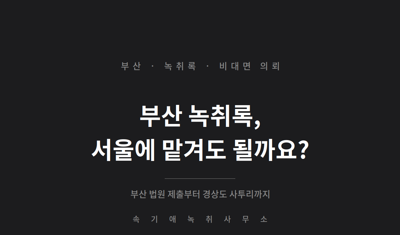 부산 녹취록, 서울 속기사무소에 맡겨도 될까요 — 부산 법원 제출부터 경상도 사투리까지