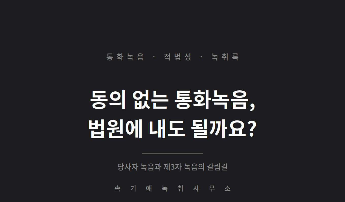 상대방 동의 없는 통화녹음, 녹취록으로 법원에 낼 수 있나요 — 당사자 녹음과 제3자 녹음의 차이